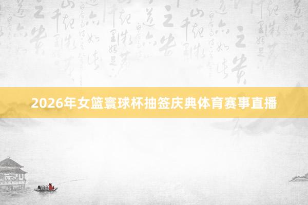 2026年女篮寰球杯抽签庆典体育赛事直播