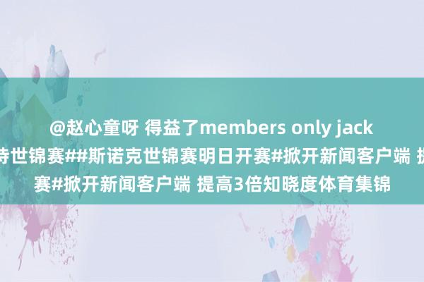 @赵心童呀 得益了members only jacket#赵心童说庸碌心对待世锦赛##斯诺克世锦赛明日开赛#掀开新闻客户端 提高3倍知晓度体育集锦