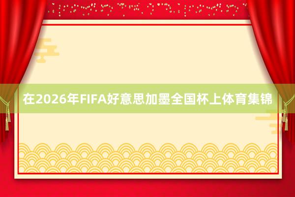 在2026年FIFA好意思加墨全国杯上体育集锦