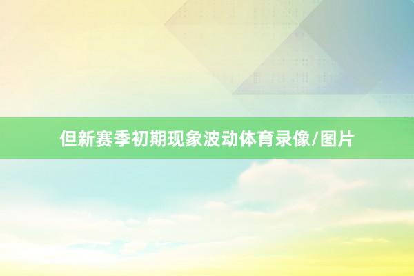 但新赛季初期现象波动体育录像/图片