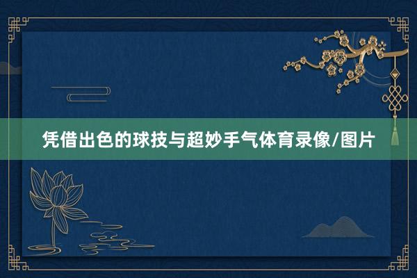 凭借出色的球技与超妙手气体育录像/图片