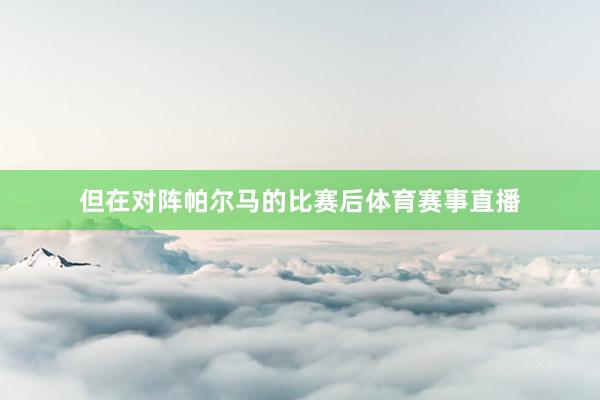 但在对阵帕尔马的比赛后体育赛事直播