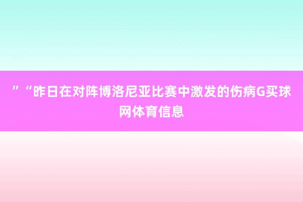 ”“昨日在对阵博洛尼亚比赛中激发的伤病G买球网体育信息