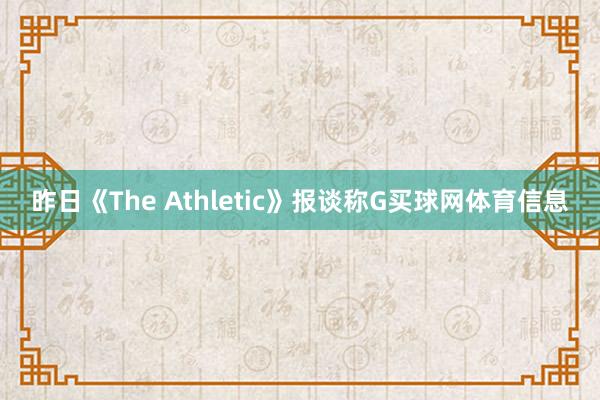 昨日《The Athletic》报谈称G买球网体育信息