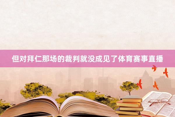 但对拜仁那场的裁判就没成见了体育赛事直播