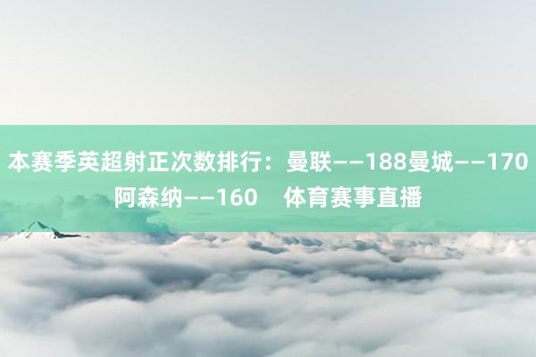 本赛季英超射正次数排行：曼联——188曼城——170阿森纳——160    体育赛事直播