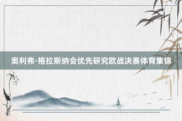 奥利弗·格拉斯纳会优先研究欧战决赛体育集锦
