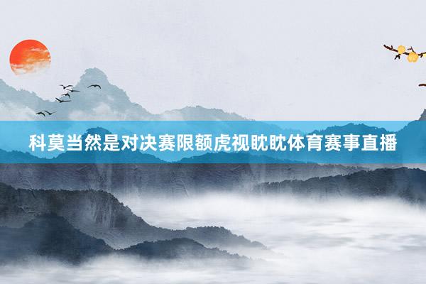 科莫当然是对决赛限额虎视眈眈体育赛事直播