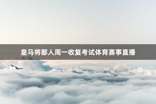 皇马将鄙人周一收复考试体育赛事直播
