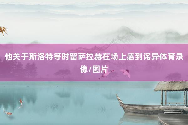 他关于斯洛特等时留萨拉赫在场上感到诧异体育录像/图片
