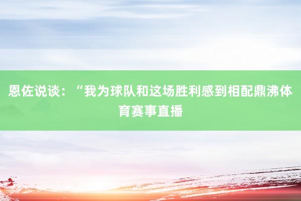 恩佐说谈：“我为球队和这场胜利感到相配鼎沸体育赛事直播