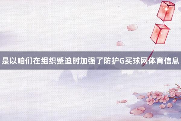 是以咱们在组织蹙迫时加强了防护G买球网体育信息
