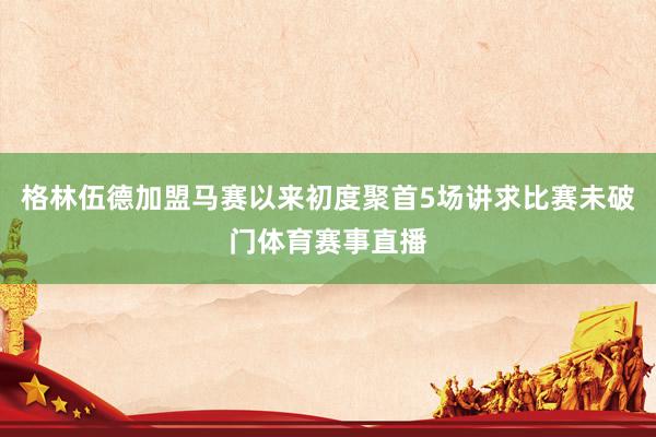 格林伍德加盟马赛以来初度聚首5场讲求比赛未破门体育赛事直播