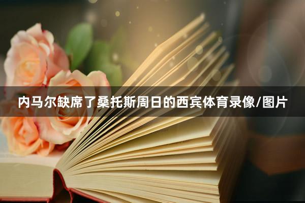 内马尔缺席了桑托斯周日的西宾体育录像/图片