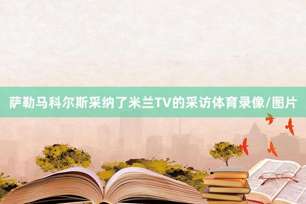 萨勒马科尔斯采纳了米兰TV的采访体育录像/图片