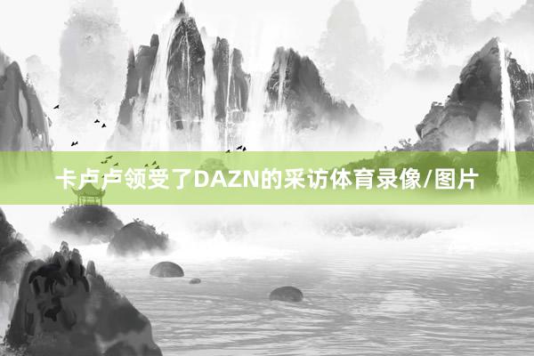 卡卢卢领受了DAZN的采访体育录像/图片