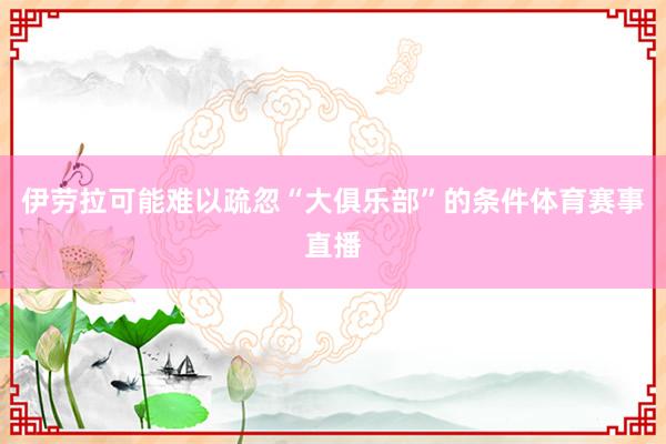 伊劳拉可能难以疏忽“大俱乐部”的条件体育赛事直播