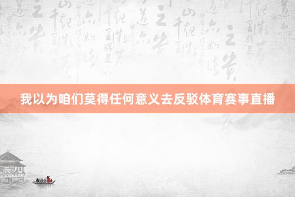 我以为咱们莫得任何意义去反驳体育赛事直播