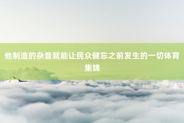 他制造的杂音就能让民众健忘之前发生的一切体育集锦