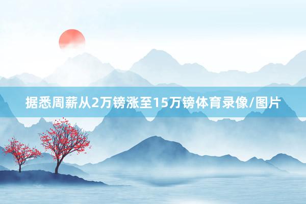据悉周薪从2万镑涨至15万镑体育录像/图片