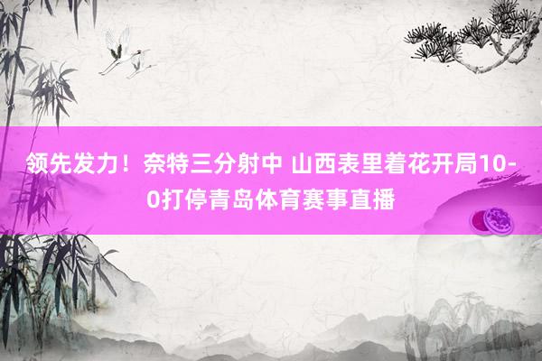 领先发力！奈特三分射中 山西表里着花开局10-0打停青岛体育赛事直播