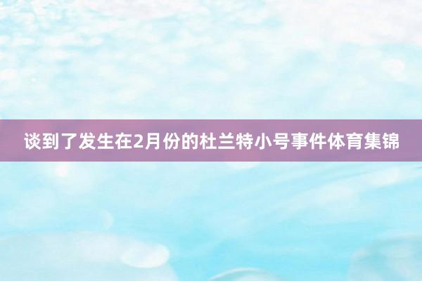 谈到了发生在2月份的杜兰特小号事件体育集锦