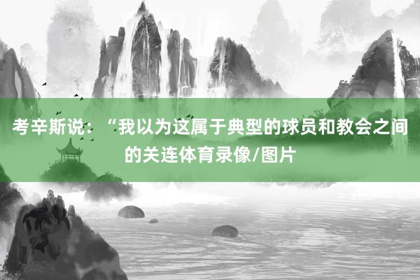 考辛斯说:“我以为这属于典型的球员和教会之间的关连体育录像/图片