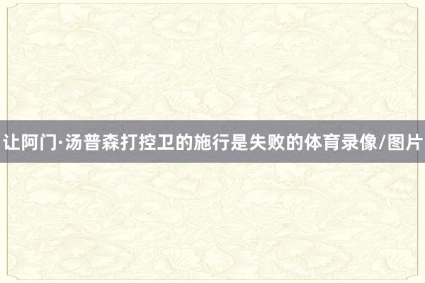 让阿门·汤普森打控卫的施行是失败的体育录像/图片