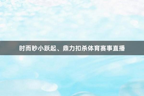 时而眇小跃起、鼎力扣杀体育赛事直播