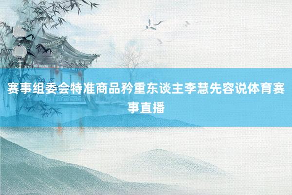 赛事组委会特准商品矜重东谈主李慧先容说体育赛事直播