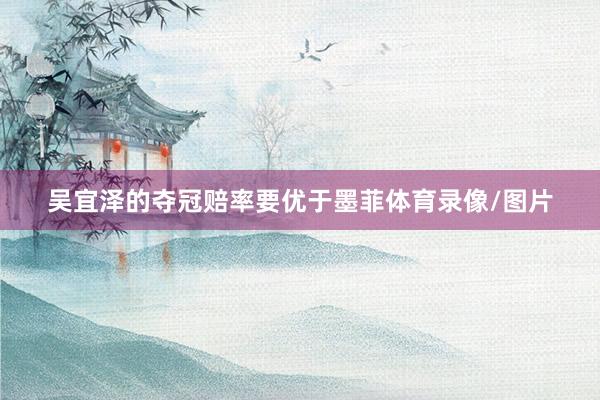 吴宜泽的夺冠赔率要优于墨菲体育录像/图片
