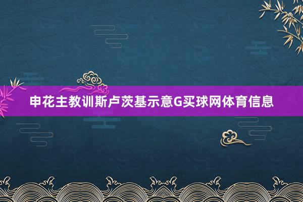申花主教训斯卢茨基示意G买球网体育信息