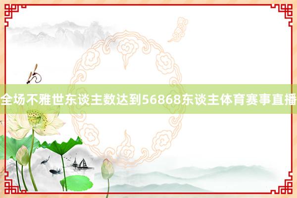 全场不雅世东谈主数达到56868东谈主体育赛事直播