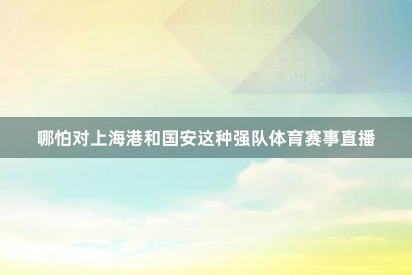 哪怕对上海港和国安这种强队体育赛事直播