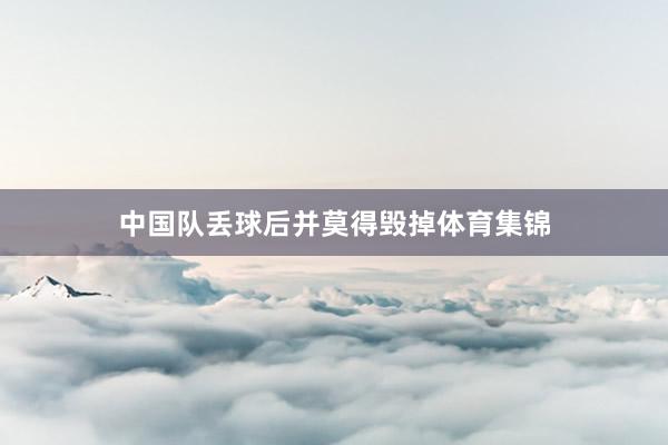 中国队丢球后并莫得毁掉体育集锦