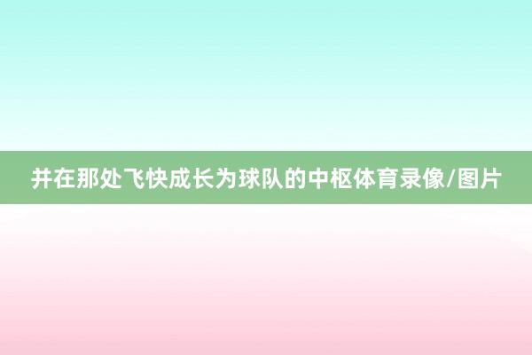 并在那处飞快成长为球队的中枢体育录像/图片