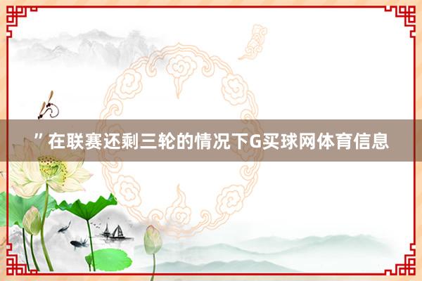 ”在联赛还剩三轮的情况下G买球网体育信息