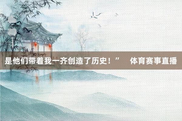 是他们带着我一齐创造了历史！”    体育赛事直播