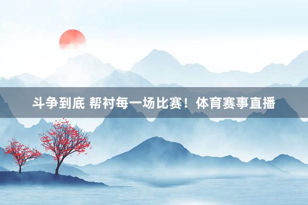 斗争到底 帮衬每一场比赛！体育赛事直播