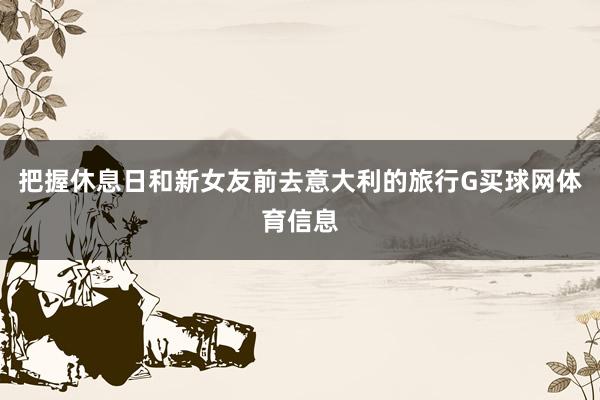 把握休息日和新女友前去意大利的旅行G买球网体育信息