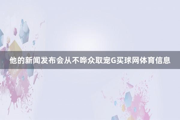 他的新闻发布会从不哗众取宠G买球网体育信息