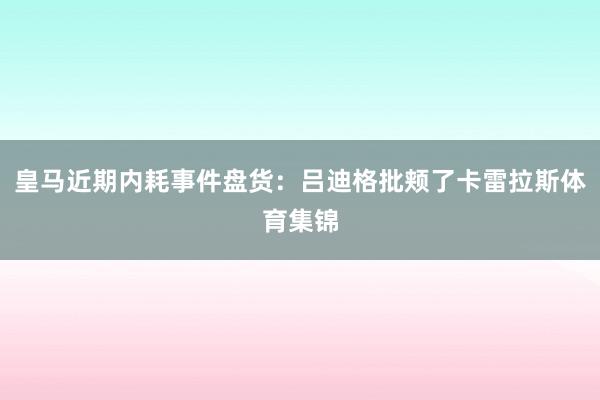 皇马近期内耗事件盘货:吕迪格批颊了卡雷拉斯体育集锦
