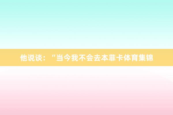 他说谈：“当今我不会去本菲卡体育集锦