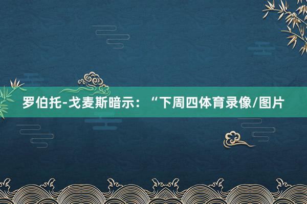 罗伯托-戈麦斯暗示:“下周四体育录像/图片