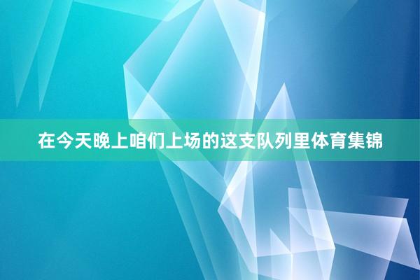 在今天晚上咱们上场的这支队列里体育集锦