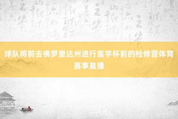 球队将前去佛罗里达州进行寰宇杯前的检修营体育赛事直播