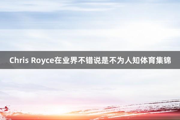 Chris Royce在业界不错说是不为人知体育集锦