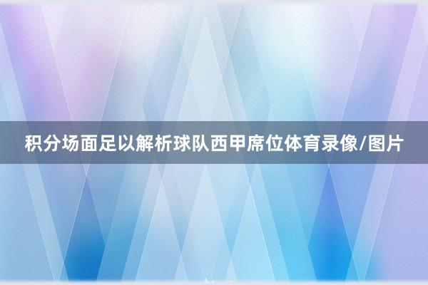 积分场面足以解析球队西甲席位体育录像/图片