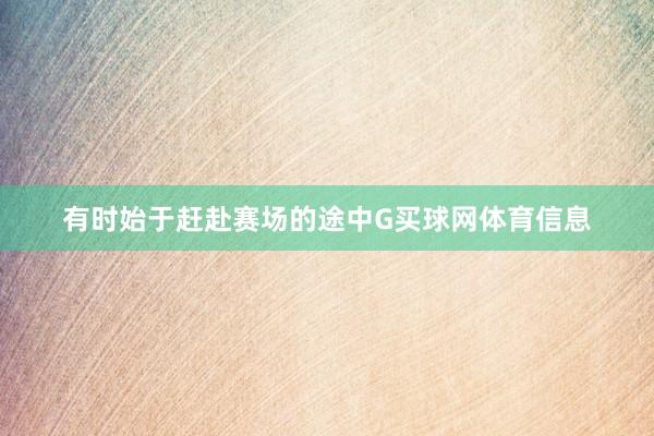 有时始于赶赴赛场的途中G买球网体育信息