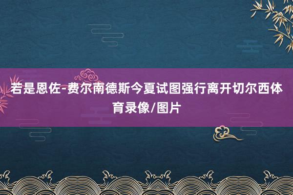 若是恩佐-费尔南德斯今夏试图强行离开切尔西体育录像/图片
